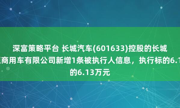 深富策略平台 长城汽车(601633)控股的长城新能源商用车有限公司新增1条被执行人信息，执行标的6.13万元