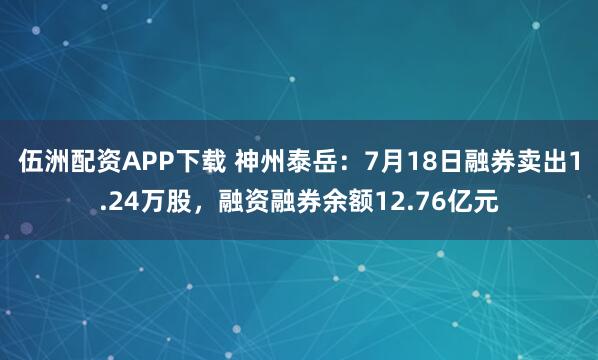 伍洲配资APP下载 神州泰岳：7月18日融券卖出1.24万股，融资融券余额12.76亿元
