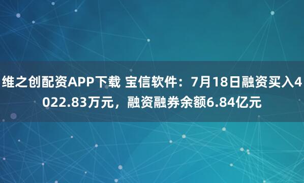 维之创配资APP下载 宝信软件：7月18日融资买入4022.83万元，融资融券余额6.84亿元