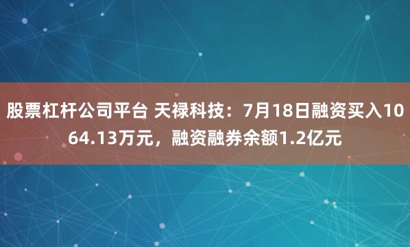 股票杠杆公司平台 天禄科技：7月18日融资买入1064.13万元，融资融券余额1.2亿元