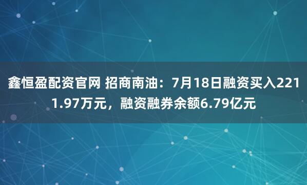 鑫恒盈配资官网 招商南油：7月18日融资买入2211.97万元，融资融券余额6.79亿元