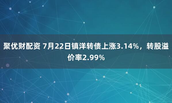 聚优财配资 7月22日镇洋转债上涨3.14%，转股溢价率2.99%