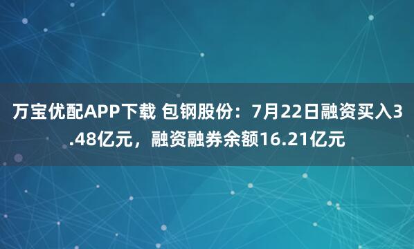 万宝优配APP下载 包钢股份：7月22日融资买入3.48亿元，融资融券余额16.21亿元