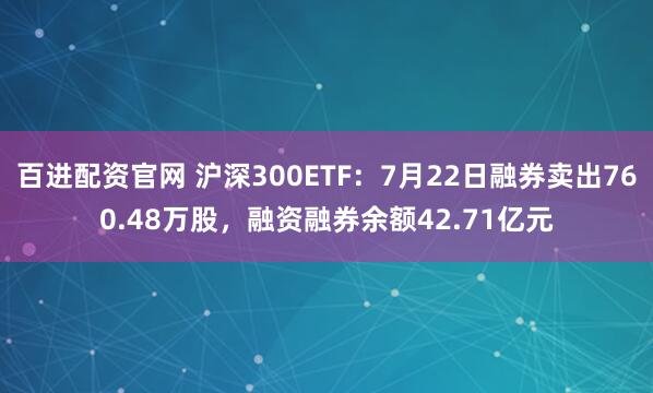 百进配资官网 沪深300ETF：7月22日融券卖出760.48万股，融资融券余额42.71亿元