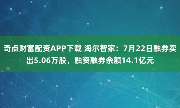 奇点财富配资APP下载 海尔智家：7月22日融券卖出5.06万股，融资融券余额14.1亿元