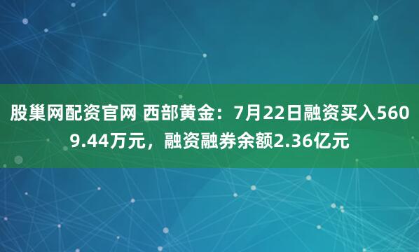 股巢网配资官网 西部黄金：7月22日融资买入5609.44万元，融资融券余额2.36亿元