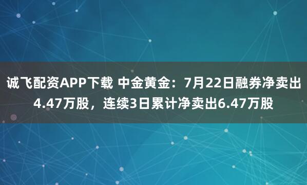 诚飞配资APP下载 中金黄金：7月22日融券净卖出4.47万股，连续3日累计净卖出6.47万股