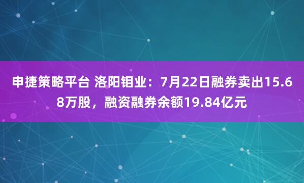 申捷策略平台 洛阳钼业：7月22日融券卖出15.68万股，融资融券余额19.84亿元