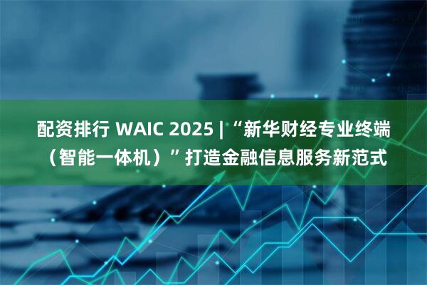 配资排行 WAIC 2025 | “新华财经专业终端（智能一体机）”打造金融信息服务新范式