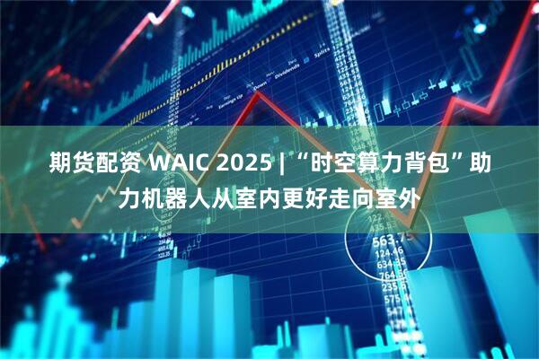 期货配资 WAIC 2025 | “时空算力背包”助力机器人从室内更好走向室外
