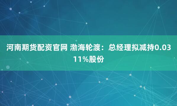河南期货配资官网 渤海轮渡:总经理拟减持0.0311%股份