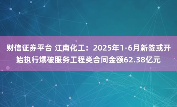 财信证券平台 江南化工：2025年1-6月新签或开始执行爆破服务工程类合同金额62.38亿元