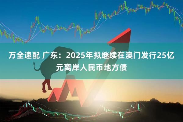 万全速配 广东：2025年拟继续在澳门发行25亿元离岸人民币地方债