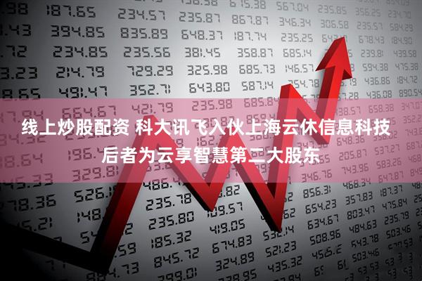 线上炒股配资 科大讯飞入伙上海云休信息科技  后者为云享智慧第二大股东