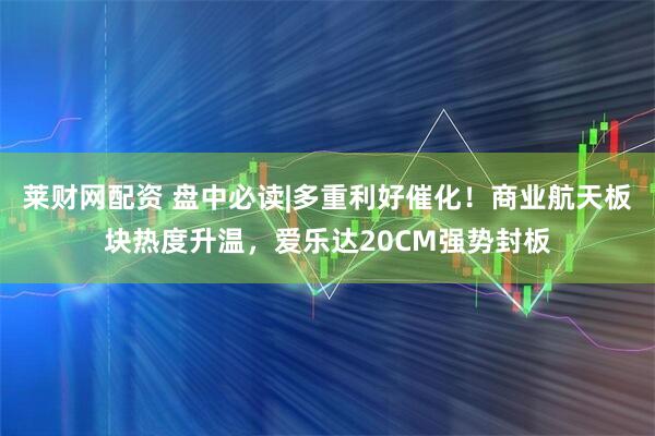 莱财网配资 盘中必读|多重利好催化！商业航天板块热度升温，爱乐达20CM强势封板