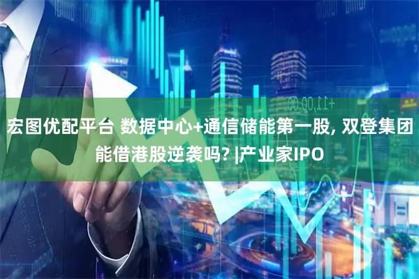 宏图优配平台 数据中心+通信储能第一股, 双登集团能借港股逆袭吗? |产业家IPO