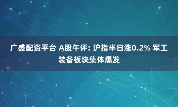 广盛配资平台 A股午评: 沪指半日涨0.2% 军工装备板块集体爆发