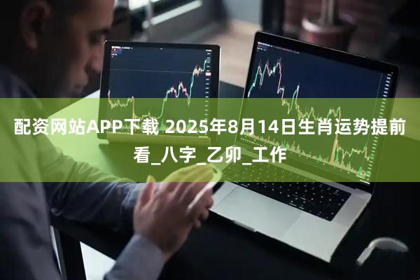 配资网站APP下载 2025年8月14日生肖运势提前看_八字_乙卯_工作