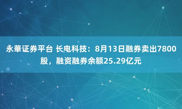 永華证券平台 长电科技：8月13日融券卖出7800股，融资融券余额25.29亿元