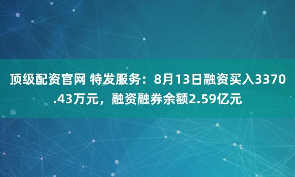 顶级配资官网 特发服务：8月13日融资买入3370.43万元，融资融券余额2.59亿元