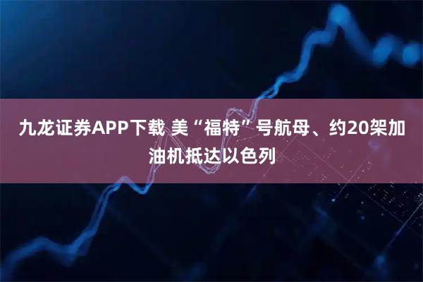 九龙证券APP下载 美“福特”号航母、约20架加油机抵达以色列