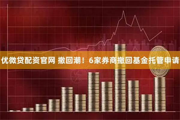 优微贷配资官网 撤回潮！6家券商撤回基金托管申请