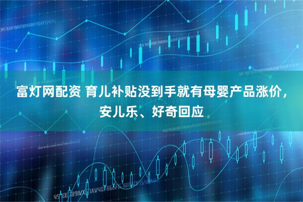 富灯网配资 育儿补贴没到手就有母婴产品涨价，安儿乐、好奇回应