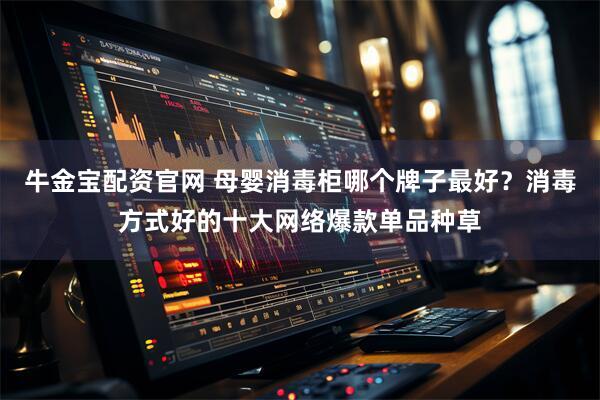 牛金宝配资官网 母婴消毒柜哪个牌子最好？消毒方式好的十大网络爆款单品种草