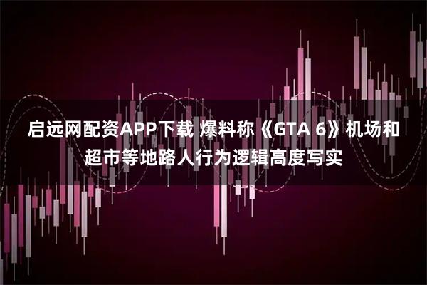 启远网配资APP下载 爆料称《GTA 6》机场和超市等地路人行为逻辑高度写实