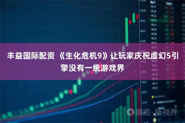 丰益国际配资 《生化危机9》让玩家庆祝虚幻5引擎没有一统游戏界