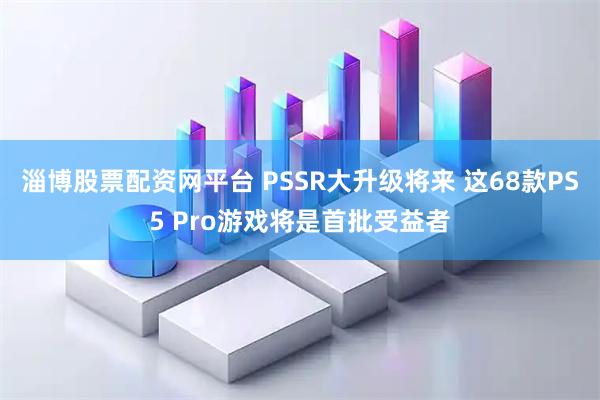 淄博股票配资网平台 PSSR大升级将来 这68款PS5 Pro游戏将是首批受益者