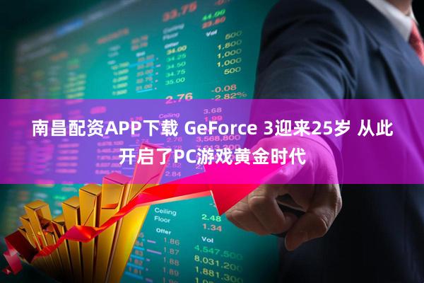 南昌配资APP下载 GeForce 3迎来25岁 从此开启了PC游戏黄金时代