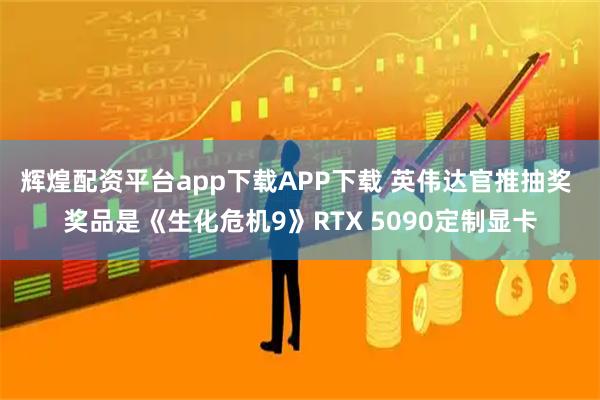 辉煌配资平台app下载APP下载 英伟达官推抽奖 奖品是《生化危机9》RTX 5090定制显卡