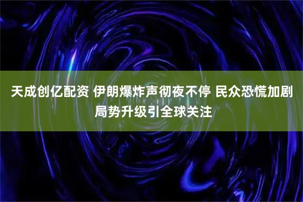 天成创亿配资 伊朗爆炸声彻夜不停 民众恐慌加剧 局势升级引全球关注
