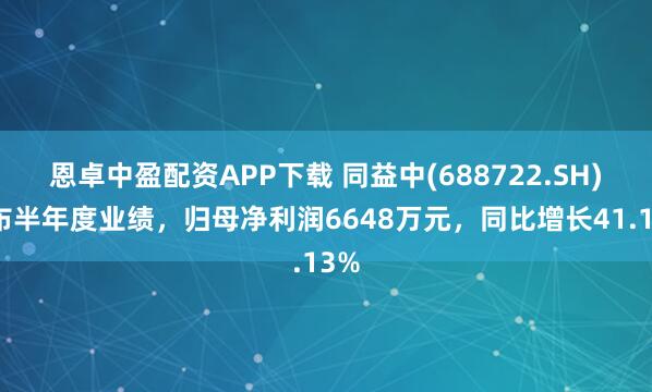 恩卓中盈配资APP下载 同益中(688722.SH)发布半年度业绩，归母净利润6648万元，同比增长41.13%