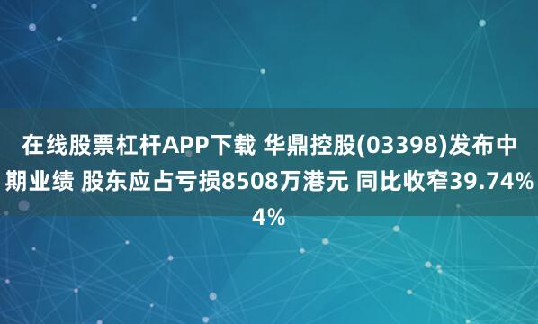 在线股票杠杆APP下载 华鼎控股(03398)发布中期业绩 股东应占亏损8508万港元 同比收窄39.74%