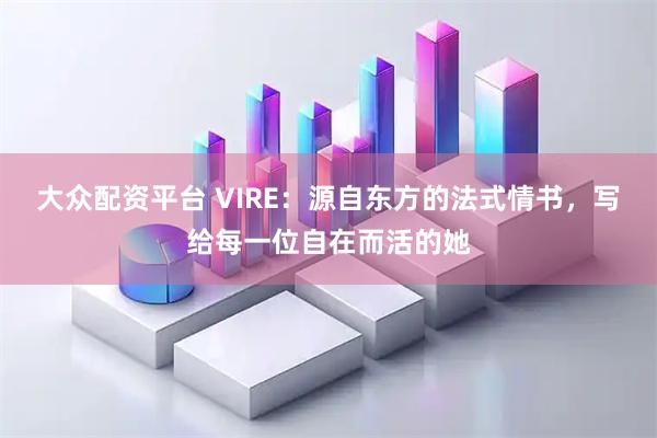 大众配资平台 VIRE：源自东方的法式情书，写给每一位自在而活的她