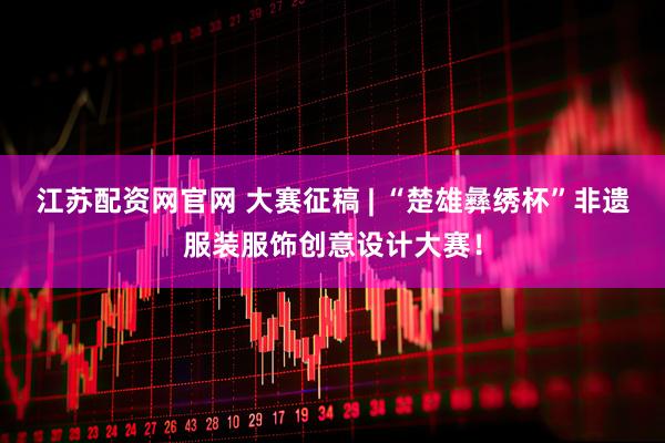 江苏配资网官网 大赛征稿 | “楚雄彝绣杯”非遗服装服饰创意设计大赛！