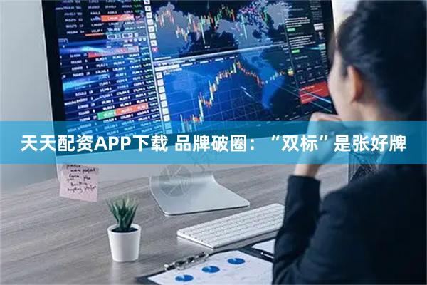 天天配资APP下载 品牌破圈：“双标”是张好牌