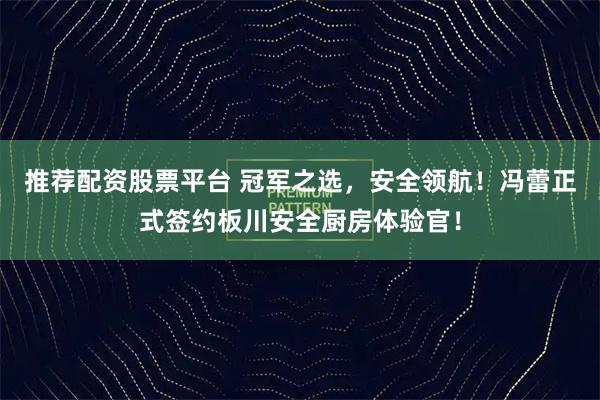 推荐配资股票平台 冠军之选，安全领航！冯蕾正式签约板川安全厨房体验官！