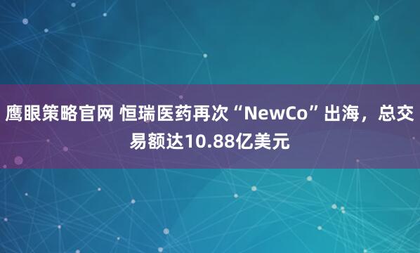 鹰眼策略官网 恒瑞医药再次“NewCo”出海，总交易额达10.88亿美元
