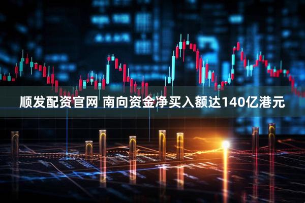 顺发配资官网 南向资金净买入额达140亿港元