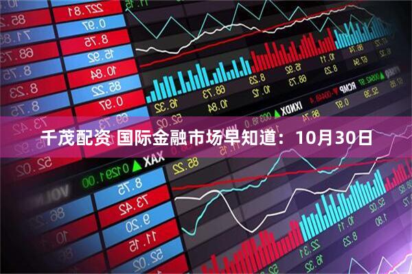 千茂配资 国际金融市场早知道：10月30日