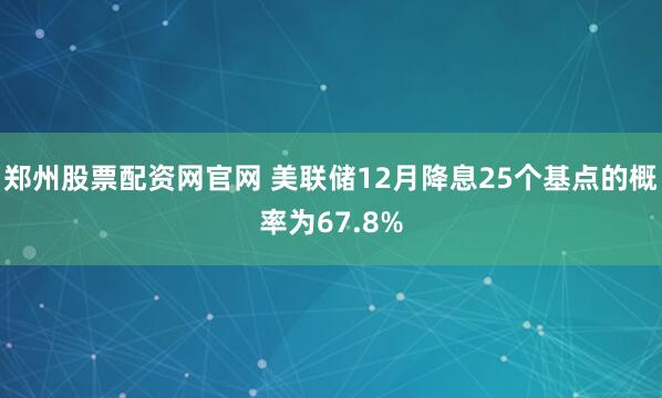 郑州股票配资网官网 美联储12月降息25个基点的概率为67.8%