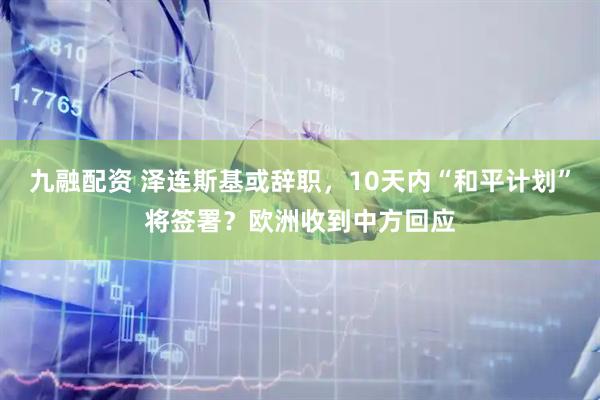 九融配资 泽连斯基或辞职，10天内“和平计划”将签署？欧洲收到中方回应