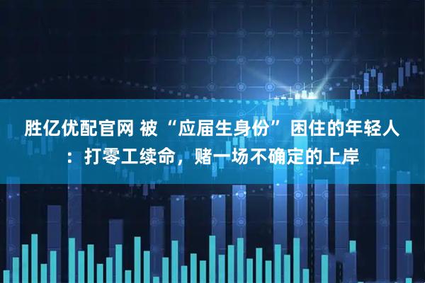 胜亿优配官网 被 “应届生身份” 困住的年轻人:打零工续命,赌一场不确定的上岸