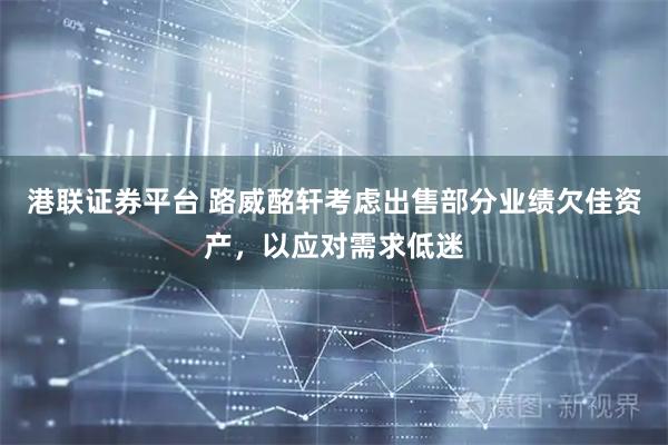 港联证券平台 路威酩轩考虑出售部分业绩欠佳资产，以应对需求低迷