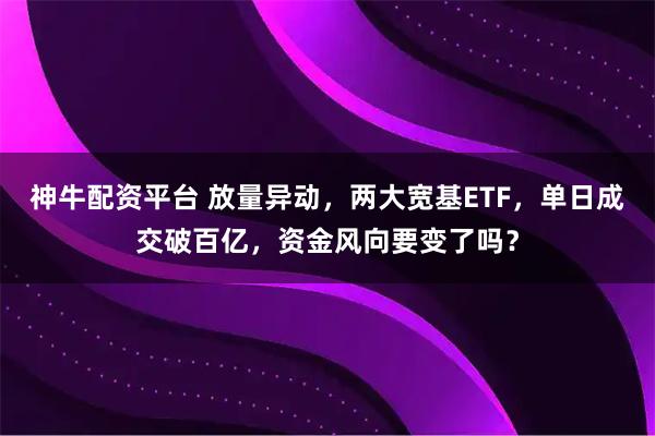 神牛配资平台 放量异动，两大宽基ETF，单日成交破百亿，资金风向要变了吗？