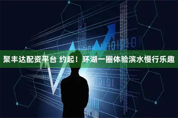 聚丰达配资平台 约起！环湖一圈体验滨水慢行乐趣